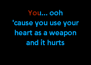 Youn.ooh
'cause you use your

heart as a weapon
and it hurts