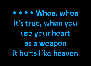 0 0 0 0 Whoa, whoa
It's true, when you

use your heart
as a weapon
it hurts like heaven