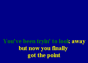 You've been tryin' to look away
but now you finally
got the point