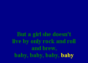 But a girl she doesn't
live by only rock and roll
and brew,
baby, baby, baby, baby
