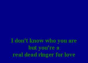 I don't know who you are
but you're a
real dead ringer for love