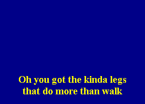 Oh you got the kinda legs
that (10 more than walk