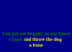 You got me beggin' on my knees
c'mon and throw the dog
a bone