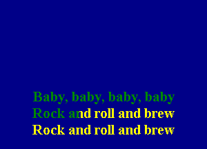 Baby, baby, baby, baby
Rock and roll and brew
Rock and roll and brew