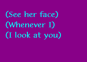 (See her face)
(Whenever I)

(I look at you)