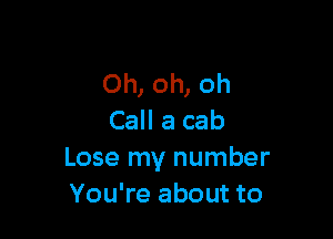Oh, oh, oh

Call a cab
Lose my number
You're about to