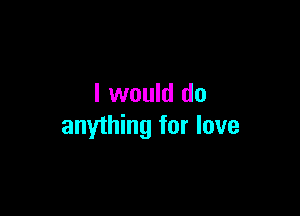 I would do

anything for love