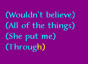 (Wouldn't believe)
(All of the things)

(She put me)
(Through)