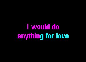 I would do

anything for love