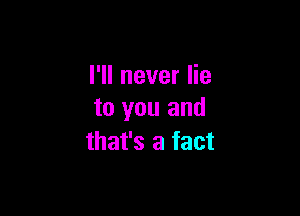 I'll never lie

to you and
mmbamm