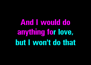 And I would do
anything for love,

but I won't do that