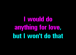 I would do

anything for love,
but I won't do that