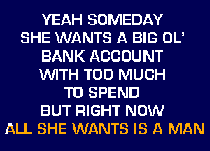 YEAH SOMEDAY
SHE WANTS A BIG OL'
BANK ACCOUNT
WITH TOO MUCH
TO SPEND
BUT RIGHT NOW
ALL SHE WANTS IS A MAN