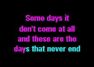 Some days it
don't come at all

and these are the
days that never end