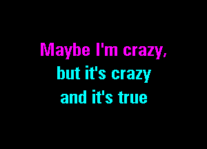 Maybe I'm crazy,

but it's crazy
and it's true
