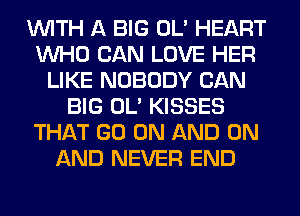 WITH A BIG OL' HEART
WHO CAN LOVE HER
LIKE NOBODY CAN
BIG OL' KISSES
THAT GO ON AND ON
AND NEVER END