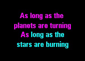 As long as the
planets are turning

As long as the
stars are burning