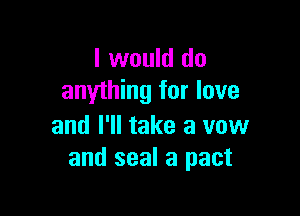 I would do
anything for love

and I'll take a vow
and seal a pact