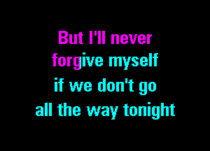 But I'll never
forgive myself

if we don't go
all the way tonight