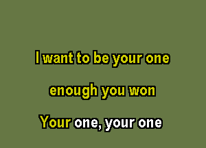 I want to be your one

enough you won

Your one, your one