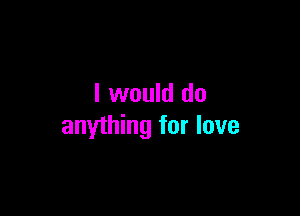 I would do

anything for love