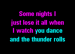 Some nights I
just lose it all when

I watch you dance
and the thunder rolls