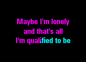 Maybe I'm lonely

and that's all
I'm qualified to be