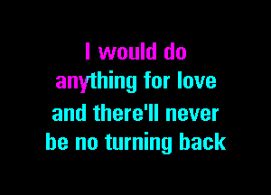 I would do
anything for love

and there'll never
be no turning back