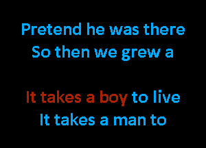 Pretend he was there
So then we grew a

It takes a boy to live
It takes a man to