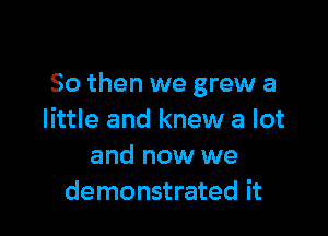 So then we grew a

little and knew a lot
and now we
demonstrated it