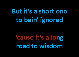 But it's a short one
to bein' ignored

'cause it's a long
road to wisdom