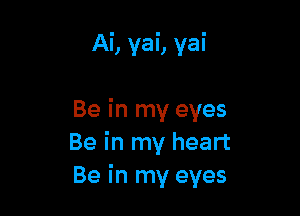 Ai, yai, yai

Be in my eyes
Be in my heart
Be in my eyes