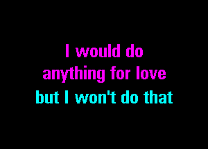I would do
anything for love

but I won't do that