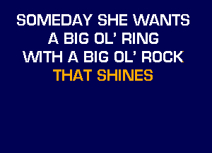 SOMEDAY SHE WANTS
A BIG OL' RING
WITH A BIG OL' ROCK
THAT SHINES