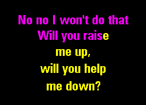 No no I won't do that
Will you raise

me up,
will you help
me down?