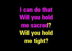 I can do that
Will you hold

me sacred?
Will you hold

me tight?