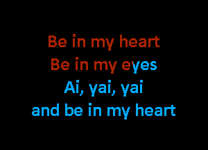 Be in my heart
Be in my eyes

Ai, yai, yai
and be in my heart