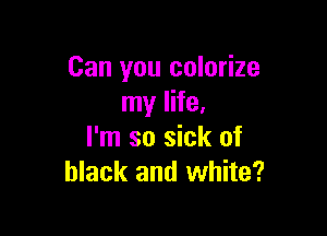 Can you colorize
my life,

I'm so sick of
black and white?