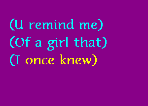 (U remind me)
(Of a girl that)

(I once knew)