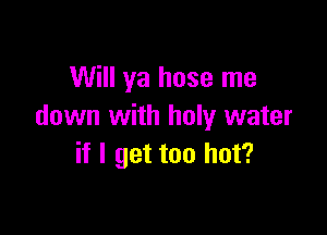 Will ya hose me
down with holy water

if I get too hot?