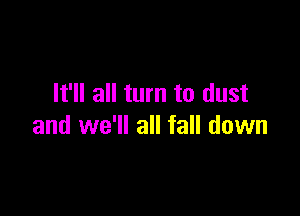 It'll all turn to dust

and we'll all fall down