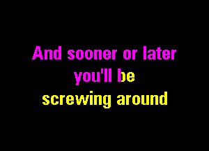 And sooner or later

you1lhe
screwing around