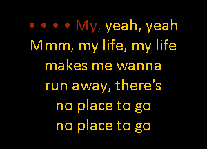 0 0 0 0 My, yeah, yeah
Mmm, my life, my life
makes me wanna

run away, there's
no place to go
no place to go