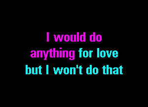 I would do

anything for love
but I won't do that