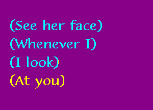 (See her face)
(Whenever I)

(I look)
(At you)