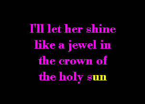 I'll let her shine
like a jewel in
the crown of

the holy sun

g