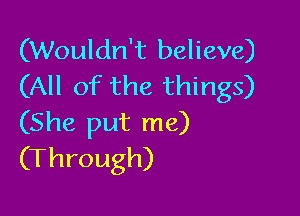 (Wouldn't believe)
(All of the things)

(She put me)
(Through)