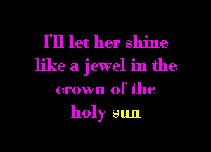 I'll let her shine
like a jewel in the

crown of the

holy sun

g