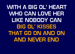 WITH A BIG OL' HEART
WHO CAN LOVE HER
LIKE NOBODY CAN
BIG OL' KISSES
THAT GO ON AND ON
AND NEVER END