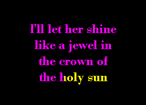 I'll let her shine
like a jewel in
the crown of

the holy sun

g